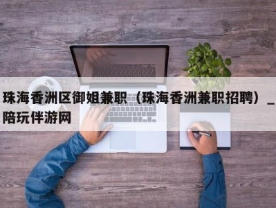 珠海香洲区御姐兼职（珠海香洲兼职招聘）_陪玩伴游网