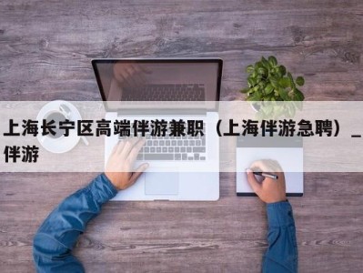 上海长宁区高端伴游兼职（上海伴游急聘）_伴游