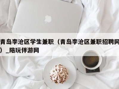 青岛李沧区学生兼职（青岛李沧区兼职招聘网）_陪玩伴游网