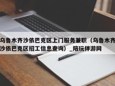 乌鲁木齐沙依巴克区上门服务兼职（乌鲁木齐沙依巴克区招工信息查询）_陪玩伴游网