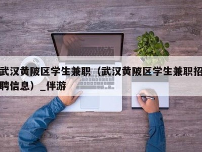 武汉黄陂区学生兼职（武汉黄陂区学生兼职招聘信息）_伴游