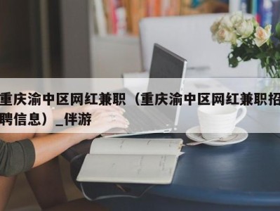 重庆渝中区网红兼职（重庆渝中区网红兼职招聘信息）_伴游