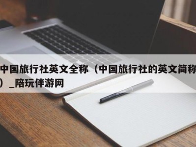 中国旅行社英文全称（中国旅行社的英文简称）_陪玩伴游网