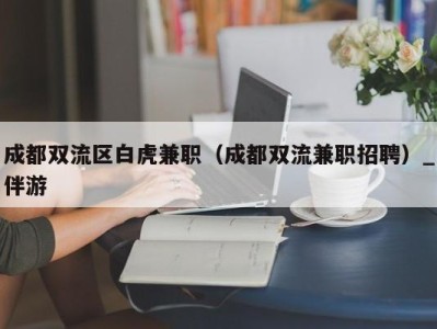 成都双流区白虎兼职（成都双流兼职招聘）_伴游