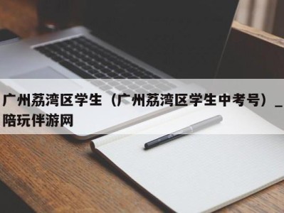 广州荔湾区学生（广州荔湾区学生中考号）_陪玩伴游网