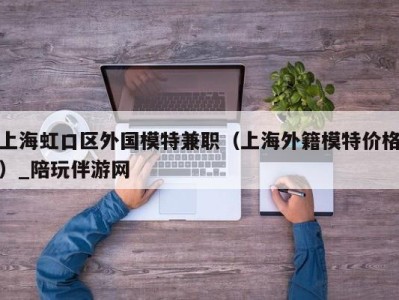 上海虹口区外国模特兼职（上海外籍模特价格）_陪玩伴游网