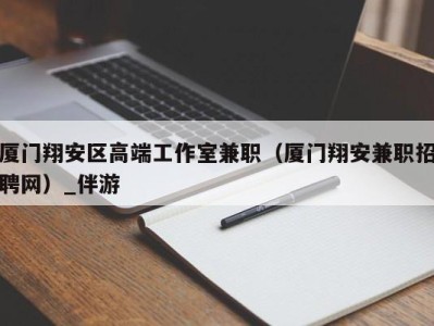 厦门翔安区高端工作室兼职（厦门翔安兼职招聘网）_伴游