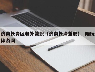 济南长青区老外兼职（济南长清兼职）_陪玩伴游网