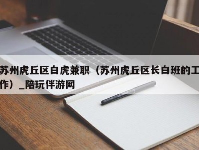 苏州虎丘区白虎兼职（苏州虎丘区长白班的工作）_陪玩伴游网