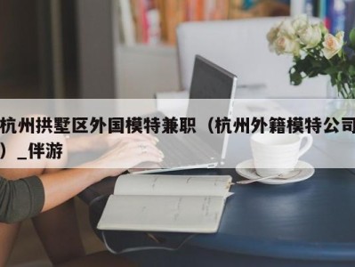 杭州拱墅区外国模特兼职（杭州外籍模特公司）_伴游