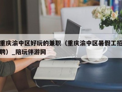 重庆渝中区好玩的兼职（重庆渝中区暑假工招聘）_陪玩伴游网