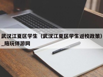 武汉江夏区学生（武汉江夏区学生返校政策）_陪玩伴游网