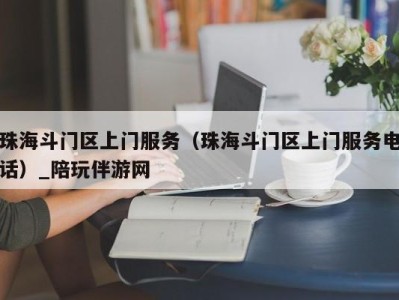 珠海斗门区上门服务（珠海斗门区上门服务电话）_陪玩伴游网