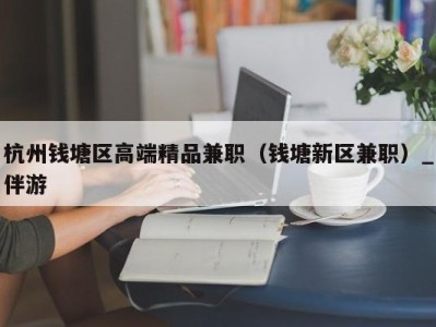 杭州钱塘区高端精品兼职（钱塘新区兼职）_伴游