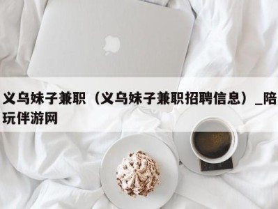 义乌妹子兼职（义乌妹子兼职招聘信息）_陪玩伴游网