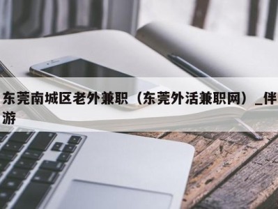 东莞南城区老外兼职（东莞外活兼职网）_伴游