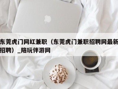 东莞虎门网红兼职（东莞虎门兼职招聘网最新招聘）_陪玩伴游网