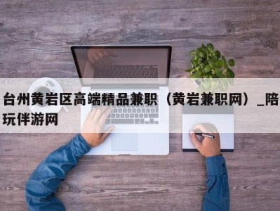 台州黄岩区高端精品兼职（黄岩兼职网）_陪玩伴游网