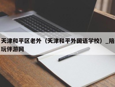 天津和平区老外（天津和平外国语学校）_陪玩伴游网