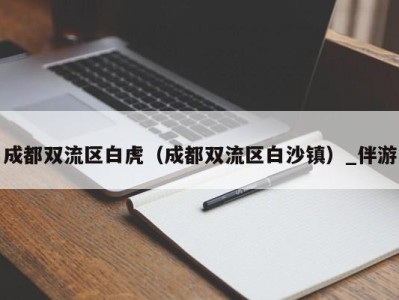 成都双流区白虎（成都双流区白沙镇）_伴游