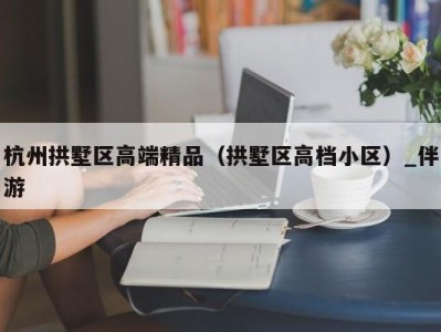 杭州拱墅区高端精品（拱墅区高档小区）_伴游