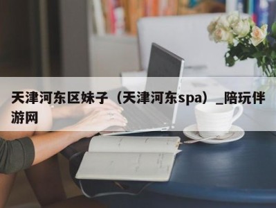 天津河东区妹子（天津河东spa）_陪玩伴游网