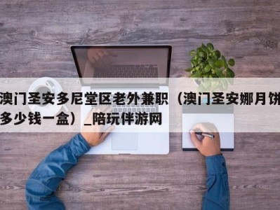 澳门圣安多尼堂区老外兼职（澳门圣安娜月饼多少钱一盒）_陪玩伴游网