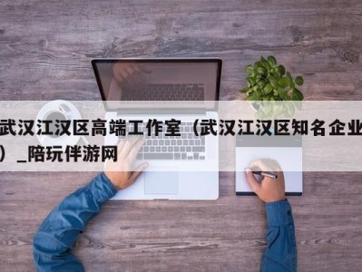 武汉江汉区高端工作室（武汉江汉区知名企业）_陪玩伴游网