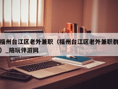 福州台江区老外兼职（福州台江区老外兼职群）_陪玩伴游网