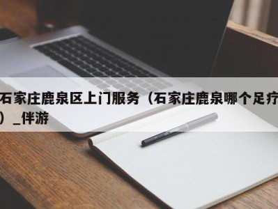 石家庄鹿泉区上门服务（石家庄鹿泉哪个足疗）_伴游