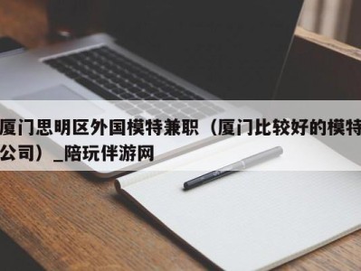 厦门思明区外国模特兼职（厦门比较好的模特公司）_陪玩伴游网