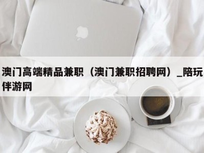 澳门高端精品兼职（澳门兼职招聘网）_陪玩伴游网