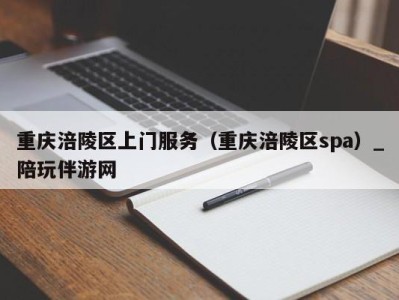 重庆涪陵区上门服务（重庆涪陵区spa）_陪玩伴游网