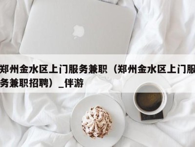 郑州金水区上门服务兼职（郑州金水区上门服务兼职招聘）_伴游