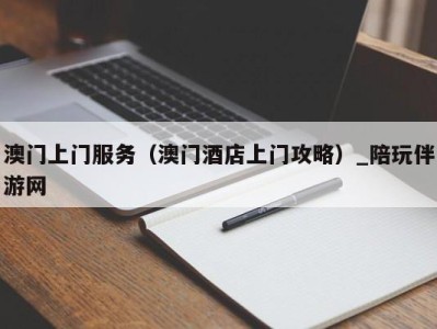 澳门上门服务（澳门酒店上门攻略）_陪玩伴游网