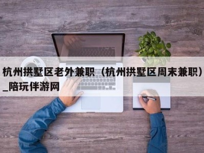 杭州拱墅区老外兼职（杭州拱墅区周末兼职）_陪玩伴游网