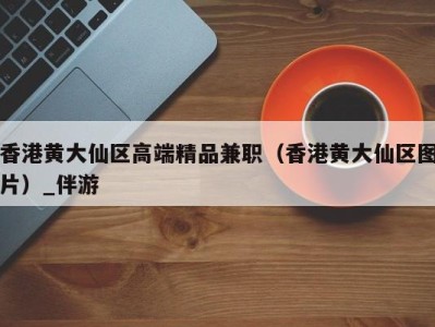 香港黄大仙区高端精品兼职（香港黄大仙区图片）_伴游