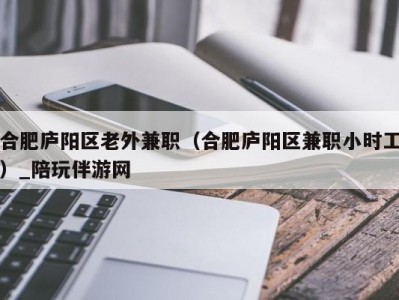 合肥庐阳区老外兼职（合肥庐阳区兼职小时工）_陪玩伴游网