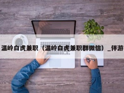 温岭白虎兼职（温岭白虎兼职群微信）_伴游